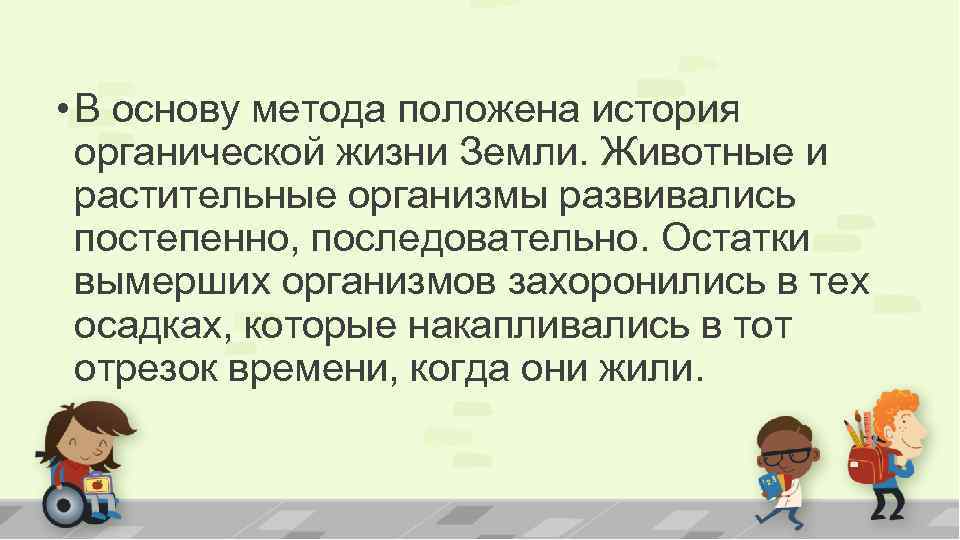  • В основу метода положена история органической жизни Земли. Животные и растительные организмы