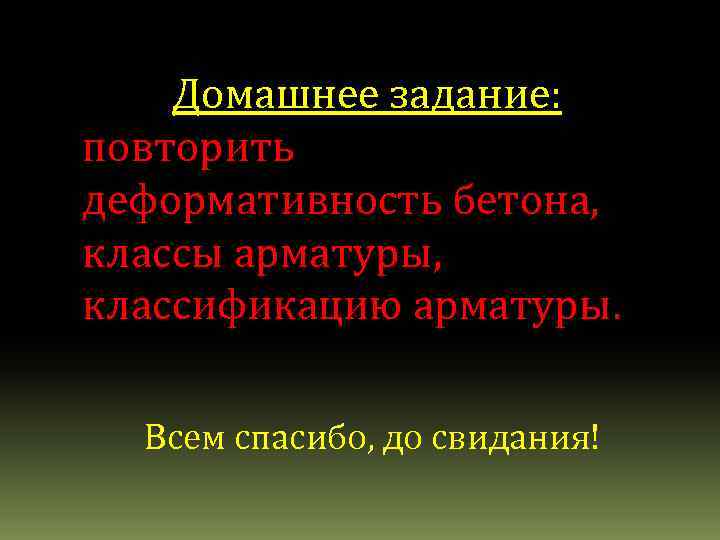 Домашнее задание: повторить деформативность бетона, классы арматуры, классификацию арматуры. Всем спасибо, до свидания! 