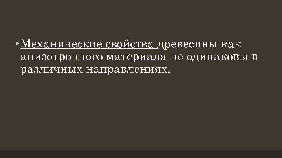  • Механические свойства древесины как анизотропного материала не одинаковы в различных направлениях. 
