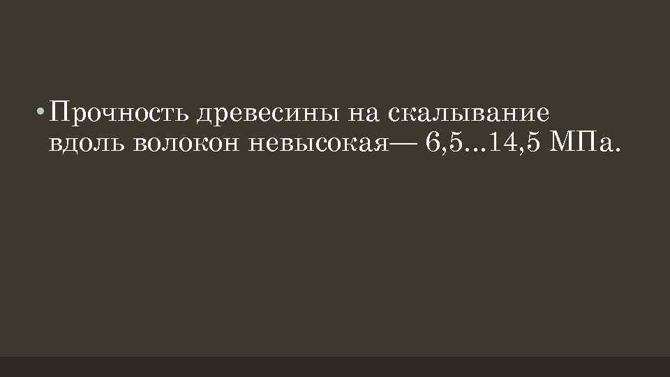  • Прочность древесины на скалывание вдоль волокон невысокая— 6, 5. . . 14,