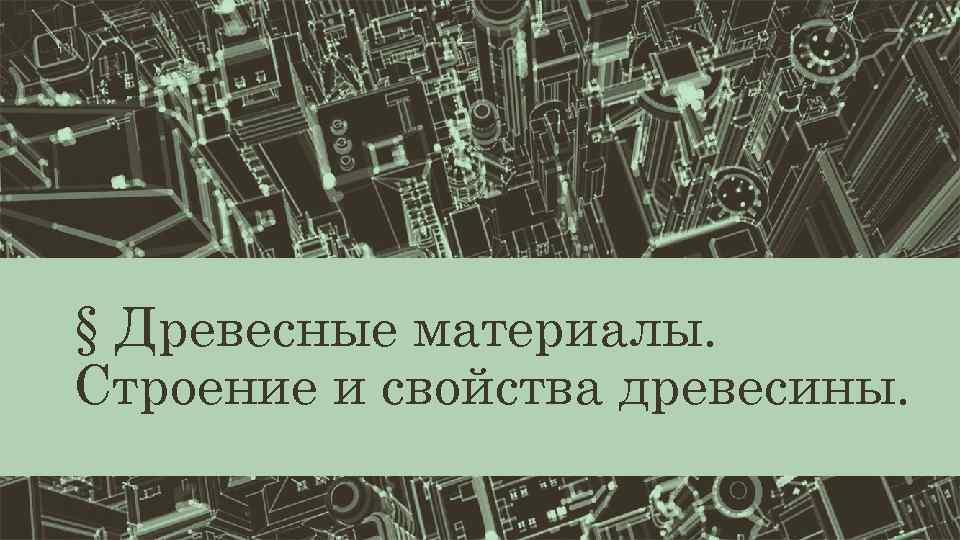 § Древесные материалы. Строение и свойства древесины. 