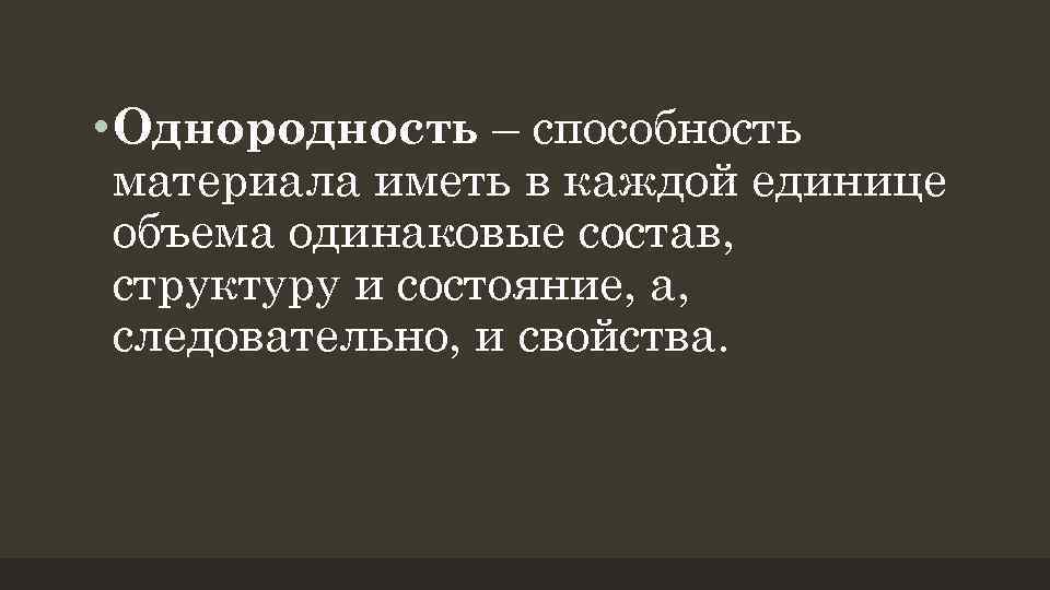  • Однородность – способность материала иметь в каждой единице объема одинаковые состав, структуру