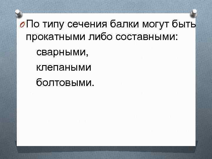 O По типу сечения балки могут быть прокатными либо составными: сварными, клепаными болтовыми. 