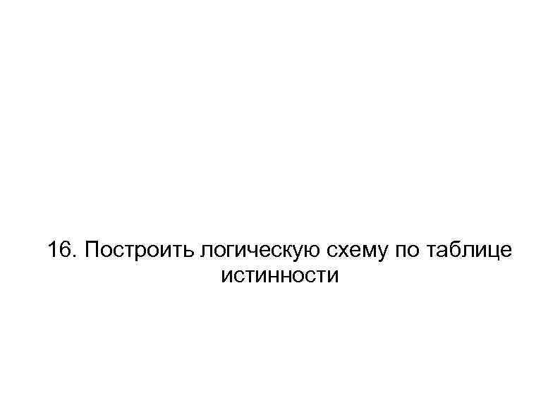 16. Построить логическую схему по таблице истинности 