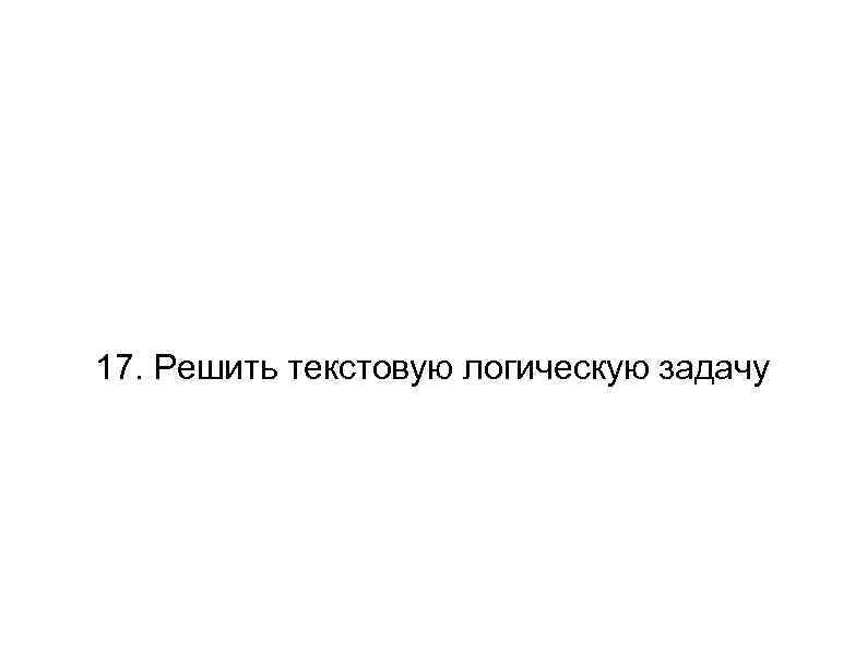 17. Решить текстовую логическую задачу 