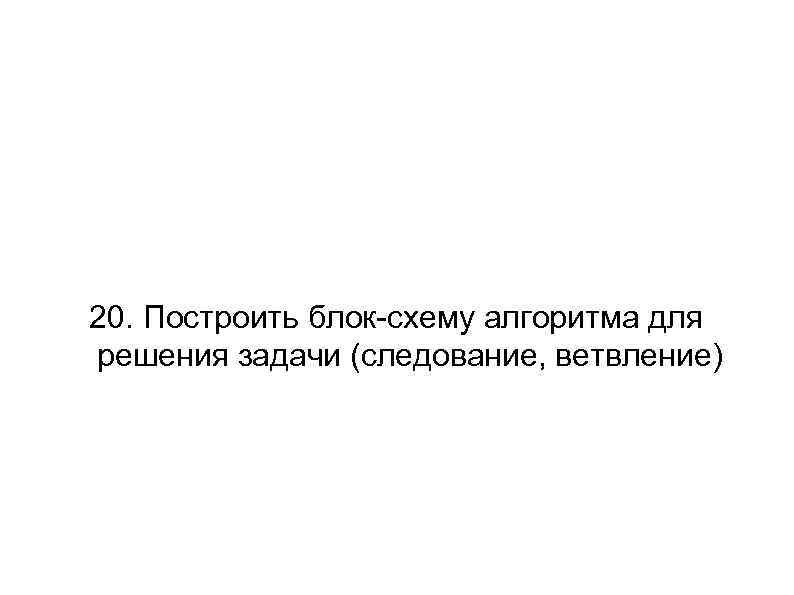 20. Построить блок-схему алгоритма для решения задачи (следование, ветвление) 