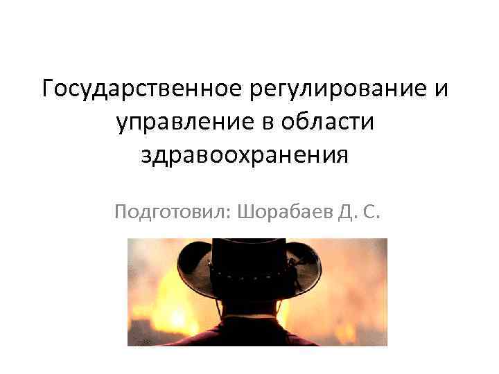 Государственное регулирование и управление в области здравоохранения Подготовил: Шорабаев Д. С. 