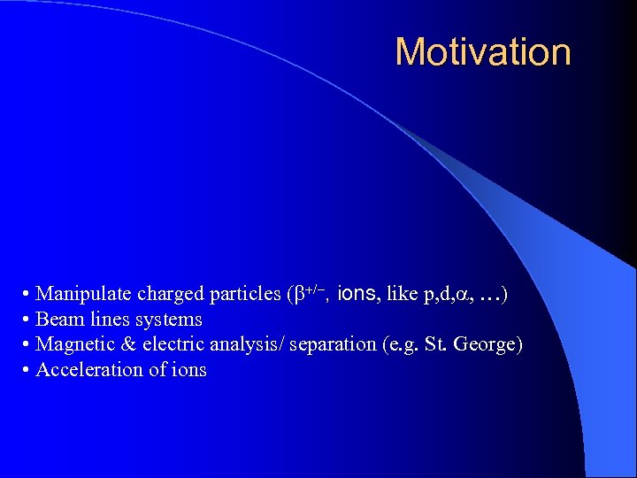 Motivation • Manipulate charged particles (b+/-, ions, like p, d, a, …) • Beam