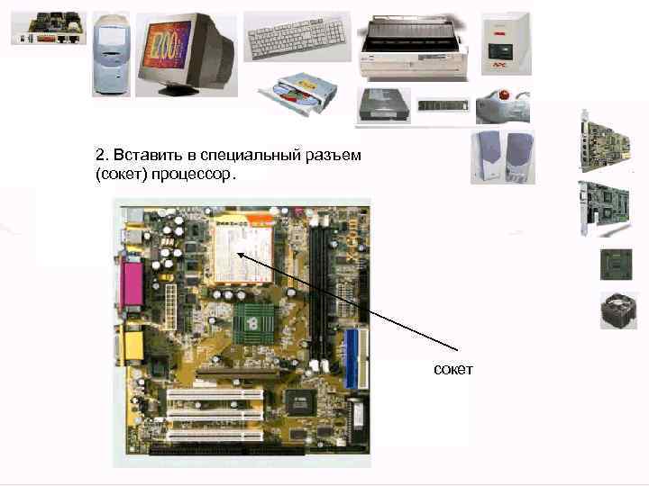 2. Вставить в специальный разъем (сокет) процессор. сокет 