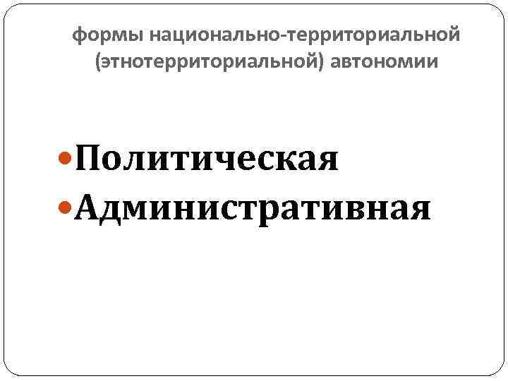 формы национально-территориальной (этнотерриториальной) автономии Политическая Административная 