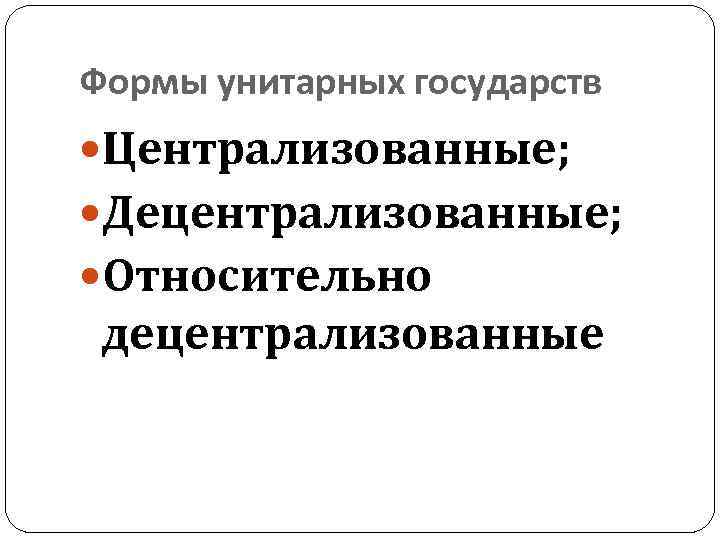 Формы унитарных государств Централизованные; Децентрализованные; Относительно децентрализованные 