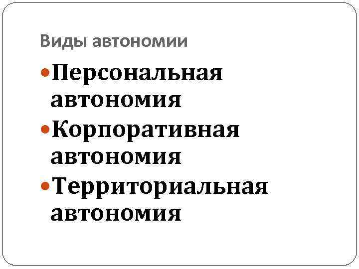 Виды автономии Персональная автономия Корпоративная автономия Территориальная автономия 