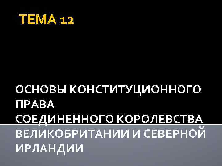 ТЕМА 12 ОСНОВЫ КОНСТИТУЦИОННОГО ПРАВА СОЕДИНЕННОГО КОРОЛЕВСТВА ВЕЛИКОБРИТАНИИ И СЕВЕРНОЙ ИРЛАНДИИ 