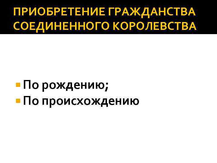 ПРИОБРЕТЕНИЕ ГРАЖДАНСТВА СОЕДИНЕННОГО КОРОЛЕВСТВА По рождению; По происхождению 