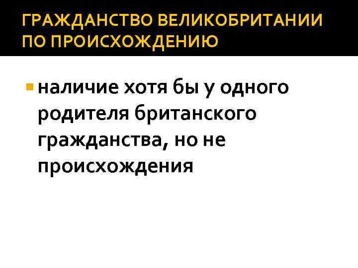 ГРАЖДАНСТВО ВЕЛИКОБРИТАНИИ ПО ПРОИСХОЖДЕНИЮ наличие хотя бы у одного родителя британского гражданства, но не