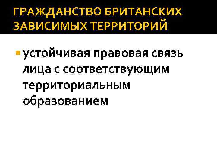 ГРАЖДАНСТВО БРИТАНСКИХ ЗАВИСИМЫХ ТЕРРИТОРИЙ устойчивая правовая связь лица с соответствующим территориальным образованием 