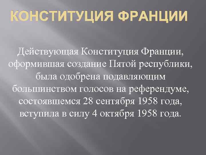 КОНСТИТУЦИЯ ФРАНЦИИ Действующая Конституция Франции, оформившая создание Пятой республики, была одобрена подавляющим большинством голосов