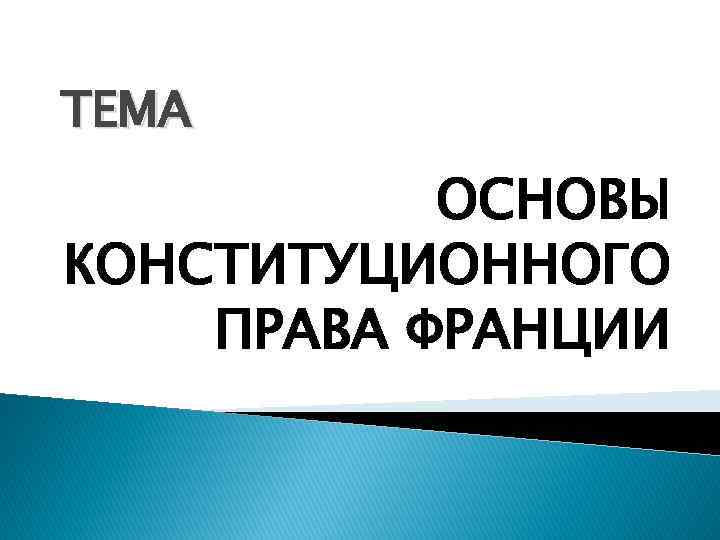 ТЕМА ОСНОВЫ КОНСТИТУЦИОННОГО ПРАВА ФРАНЦИИ 