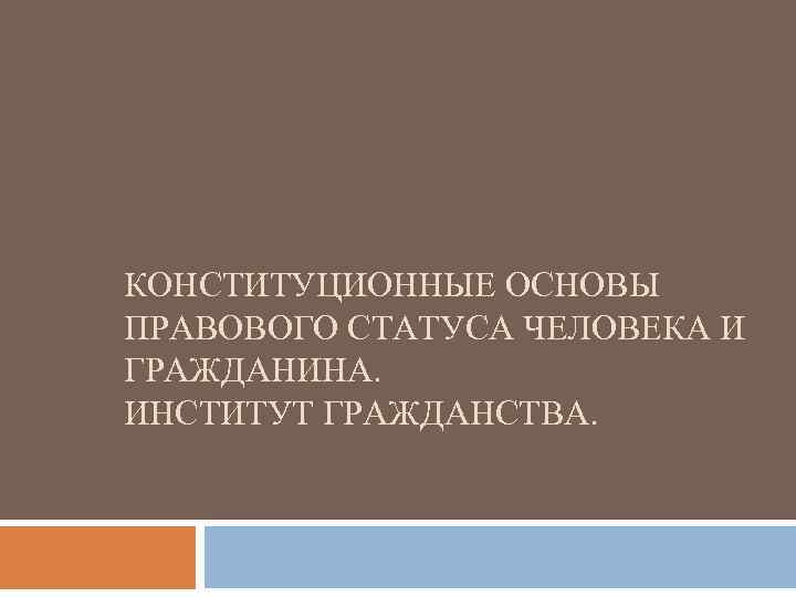 КОНСТИТУЦИОННЫЕ ОСНОВЫ ПРАВОВОГО СТАТУСА ЧЕЛОВЕКА И ГРАЖДАНИНА. ИНСТИТУТ ГРАЖДАНСТВА. 