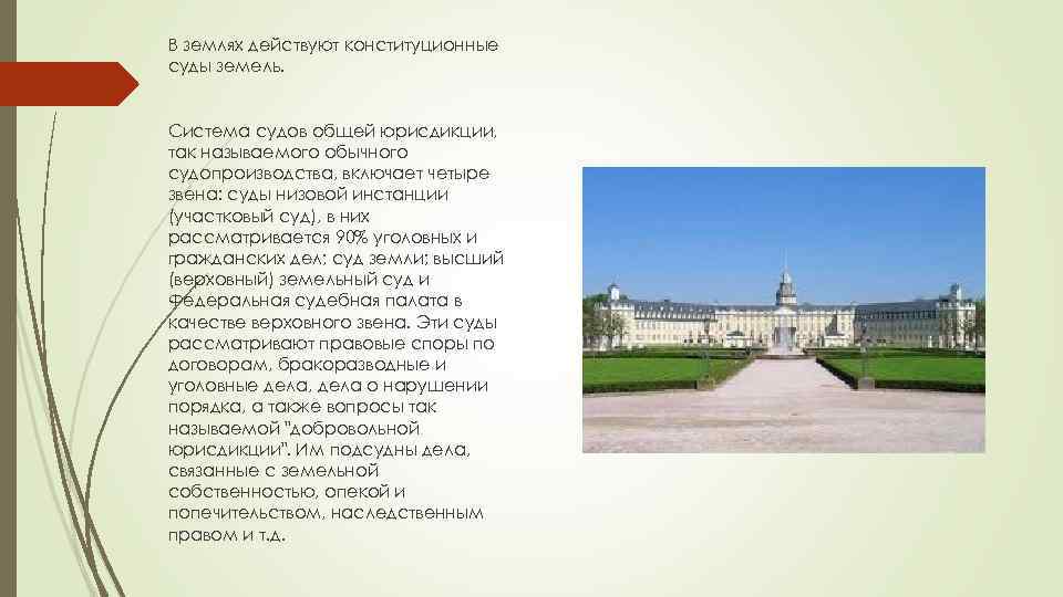 В землях действуют конституционные суды земель. Система судов общей юрисдикции, так называемого обычного судопроизводства,