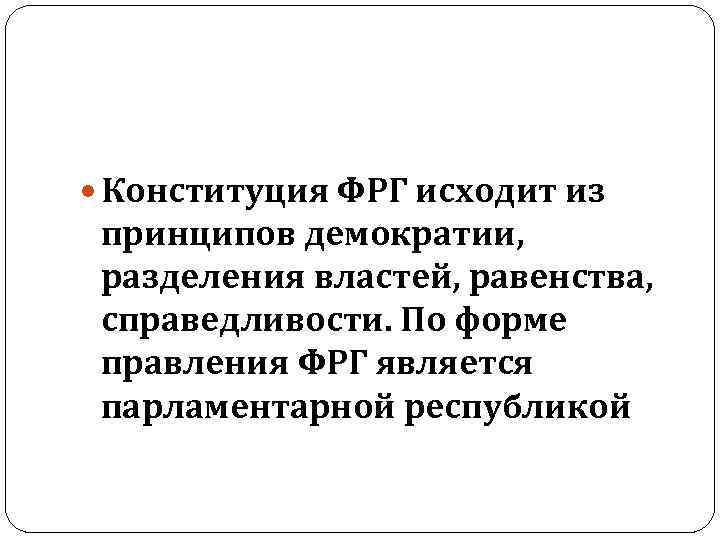  Конституция ФРГ исходит из принципов демократии, разделения властей, равенства, справедливости. По форме правления