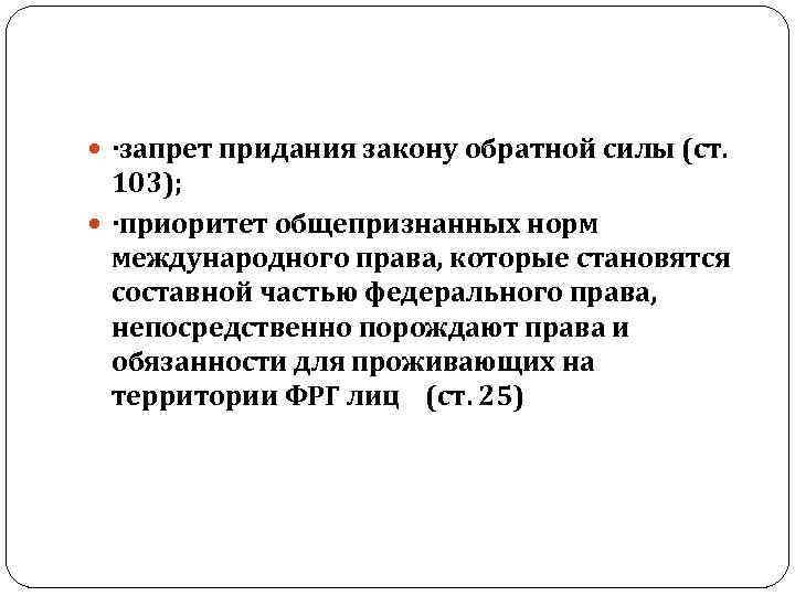  ·запрет придания закону обратной силы (ст. 103); ·приоритет общепризнанных норм международного права, которые