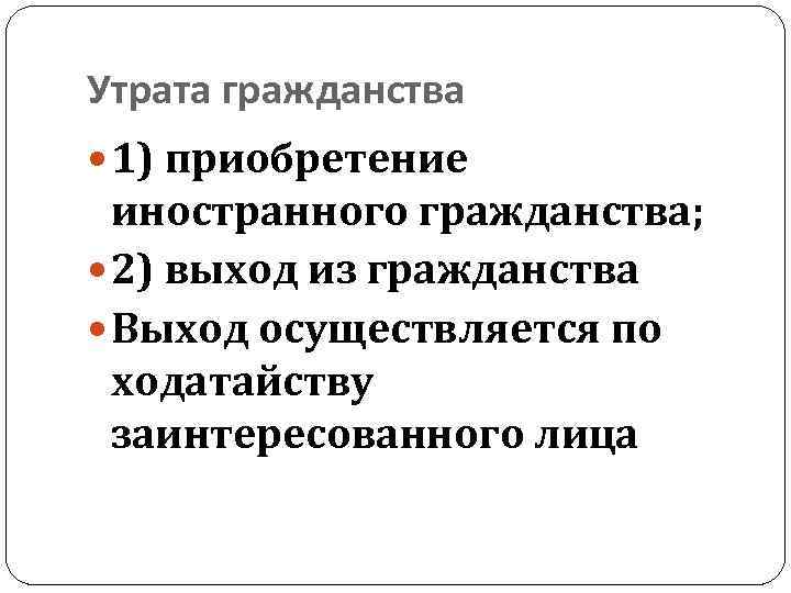 Утрата гражданства 1) приобретение иностранного гражданства; 2) выход из гражданства Выход осуществляется по ходатайству