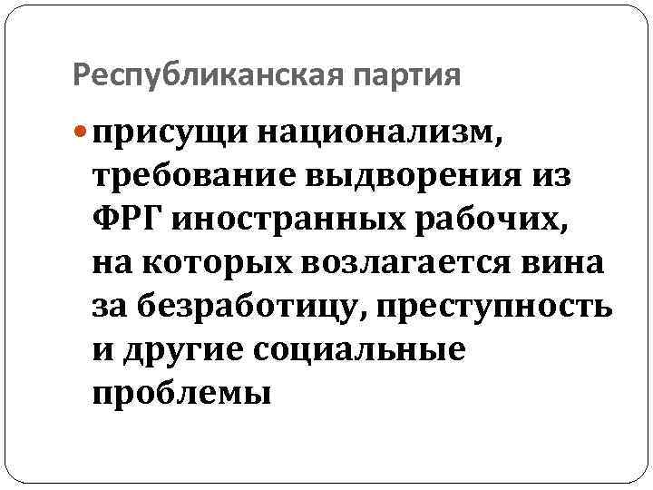 Республиканская партия присущи национализм, требование выдворения из ФРГ иностранных рабочих, на которых возлагается вина