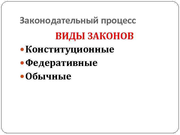 Законодательный процесс ВИДЫ ЗАКОНОВ Конституционные Федеративные Обычные 