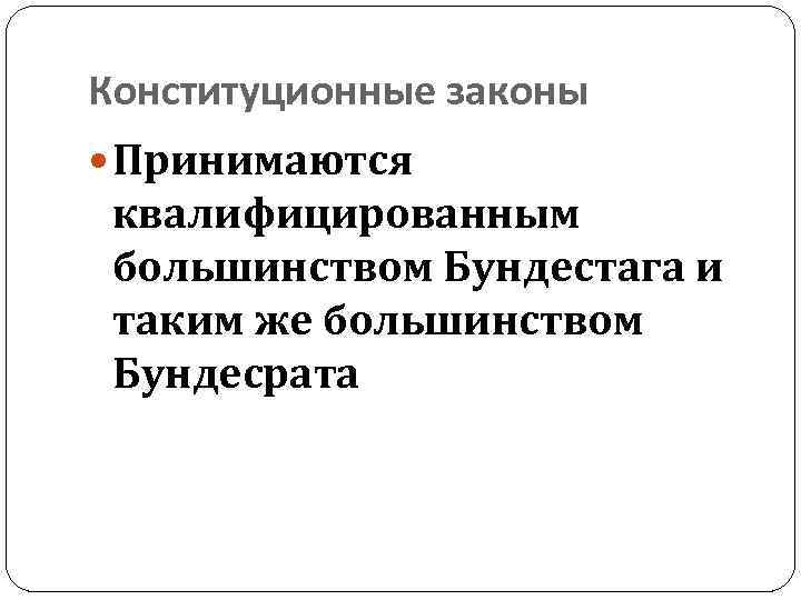 Конституционные законы Принимаются квалифицированным большинством Бундестага и таким же большинством Бундесрата 