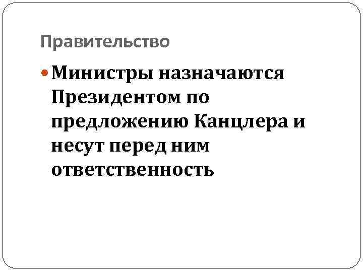 Правительство Министры назначаются Президентом по предложению Канцлера и несут перед ним ответственность 