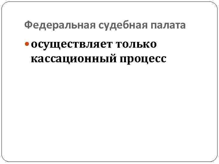 Федеральная судебная палата осуществляет только кассационный процесс 