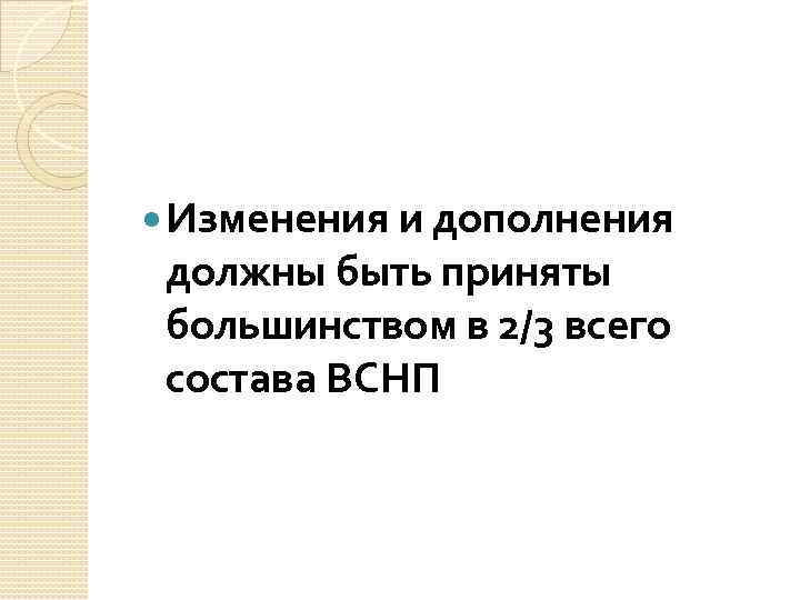  Изменения и дополнения должны быть приняты большинством в 2/3 всего состава ВСНП 