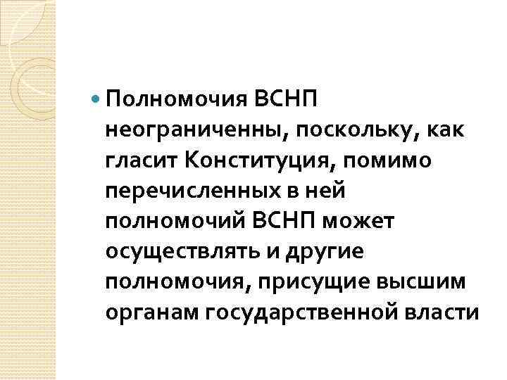  Полномочия ВСНП неограниченны, поскольку, как гласит Конституция, помимо перечисленных в ней полномочий ВСНП