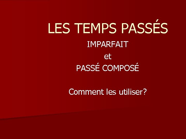 LES TEMPS PASSÉS IMPARFAIT et PASSÉ COMPOSÉ Comment les utiliser? 
