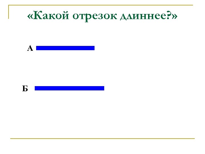  «Какой отрезок длиннее? » А Б 