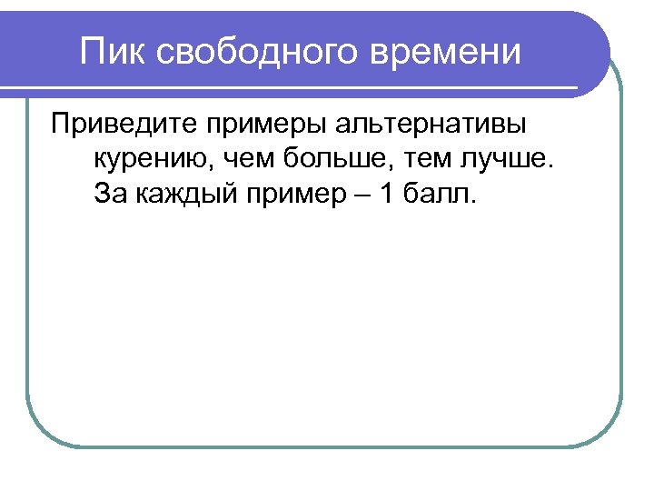 Пик свободного времени Приведите примеры альтернативы курению, чем больше, тем лучше. За каждый пример
