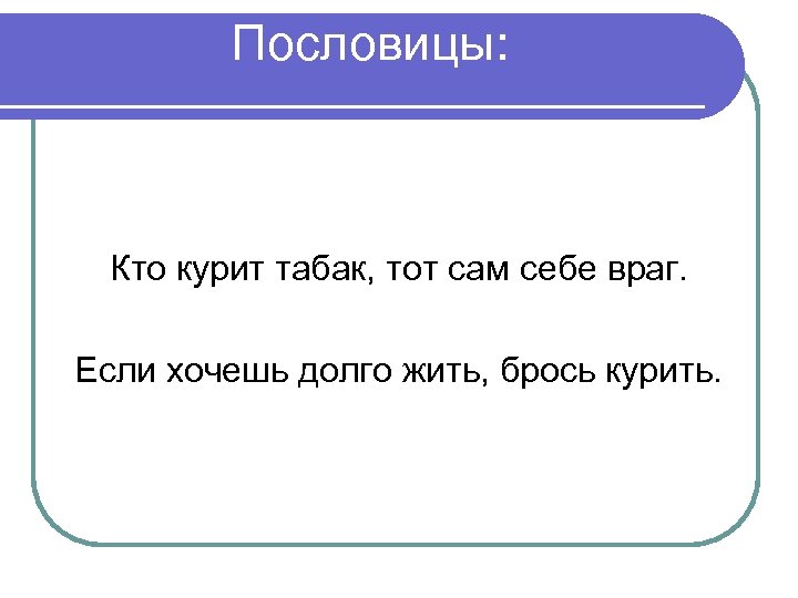 Пословицы: Кто курит табак, тот сам себе враг. Если хочешь долго жить, брось курить.