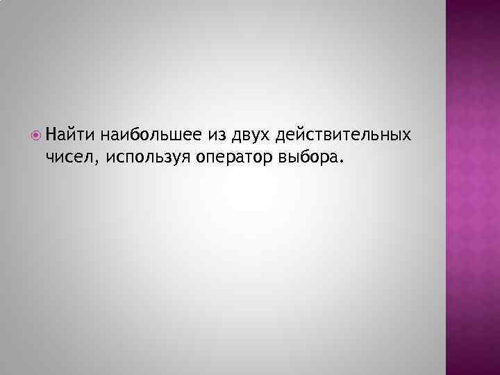  Найти наибольшее из двух действительных чисел, используя оператор выбора. 