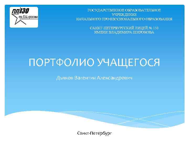 ГОСУДАРСТВЕННОЕ ОБРАЗОВАТЕЛЬНОЕ УЧРЕЖДЕНИЕ НАЧАЛЬНОГО ПРОФЕССИОНАЛЬНОГО ОБРАЗОВАНИЯ САНКТ-ПЕТЕРБУРГСКИЙ ЛИЦЕЙ № 130 ИМЕНИ ВЛАДИМИРА ШИРОКОВА ПОРТФОЛИО