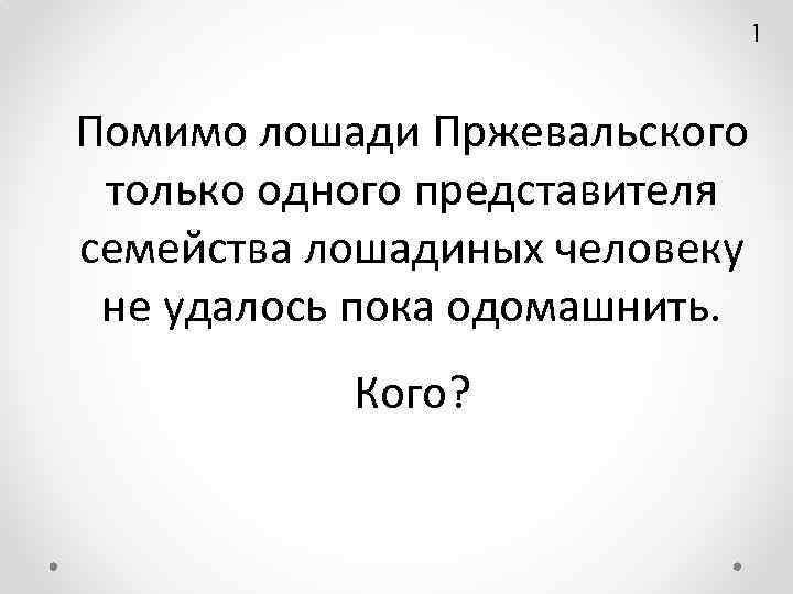 1 Помимо лошади Пржевальского только одного представителя семейства лошадиных человеку не удалось пока одомашнить.