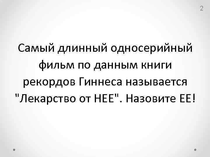 2 Самый длинный односерийный фильм по данным книги рекордов Гиннеса называется "Лекарство от НЕЕ".