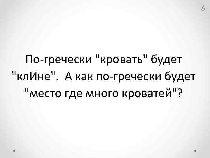 6 По-гречески "кровать" будет "кл. Ине". А как по-гречески будет "место где много кроватей"?