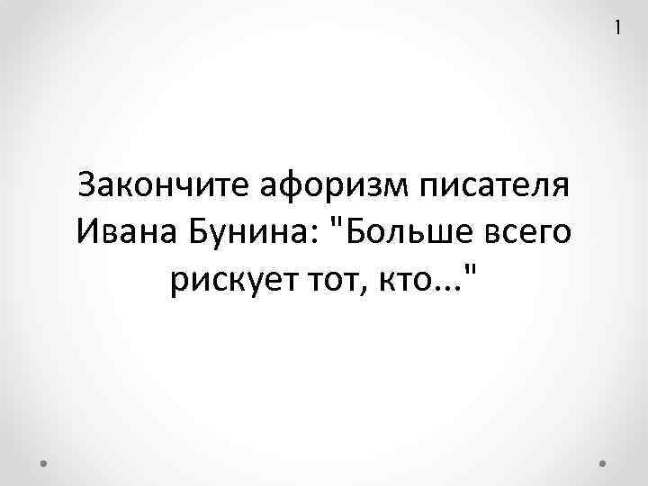 1 Закончите афоризм писателя Ивана Бунина: "Больше всего рискует тот, кто. . . "