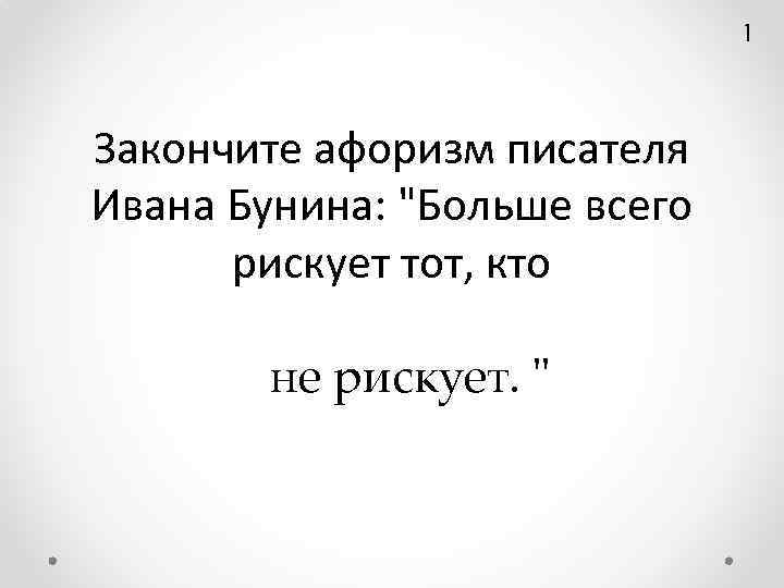 1 Закончите афоризм писателя Ивана Бунина: "Больше всего рискует тот, кто не рискует. "