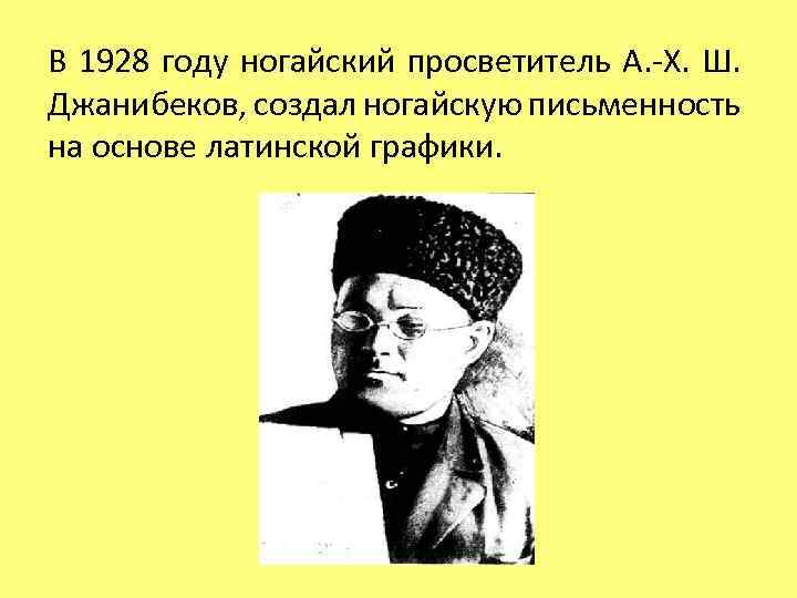 В 1928 году ногайский просветитель А. -Х. Ш. Джанибеков, создал ногайскую письменность на основе