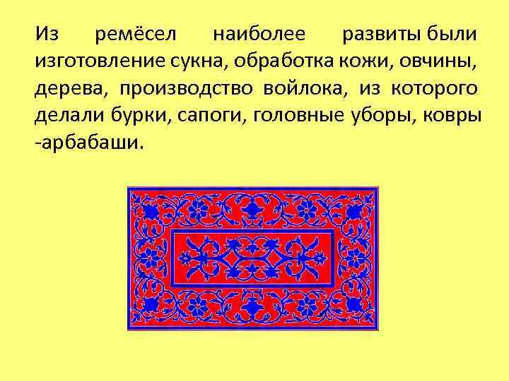Из ремёсел наиболее развиты были изготовление сукна, обработка кожи, овчины, дерева, производство войлока, из