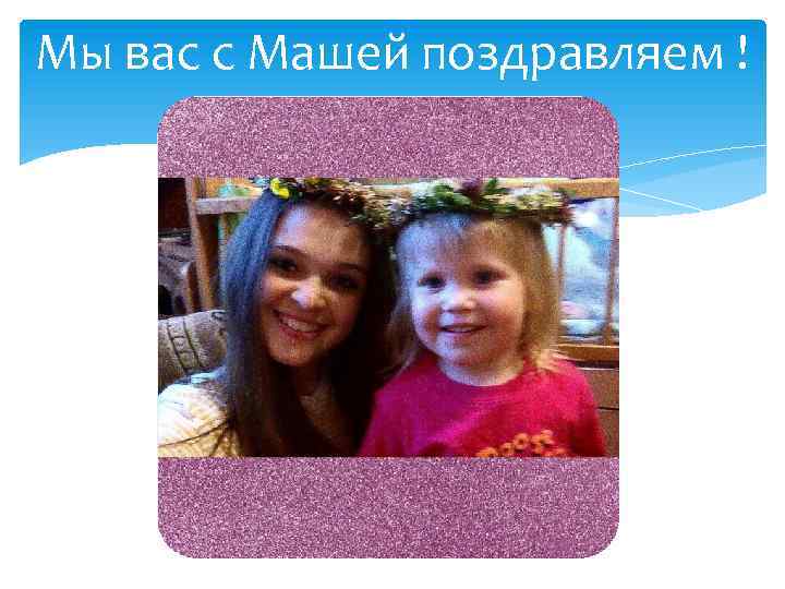 Мы вас с Машей поздравляем ! 