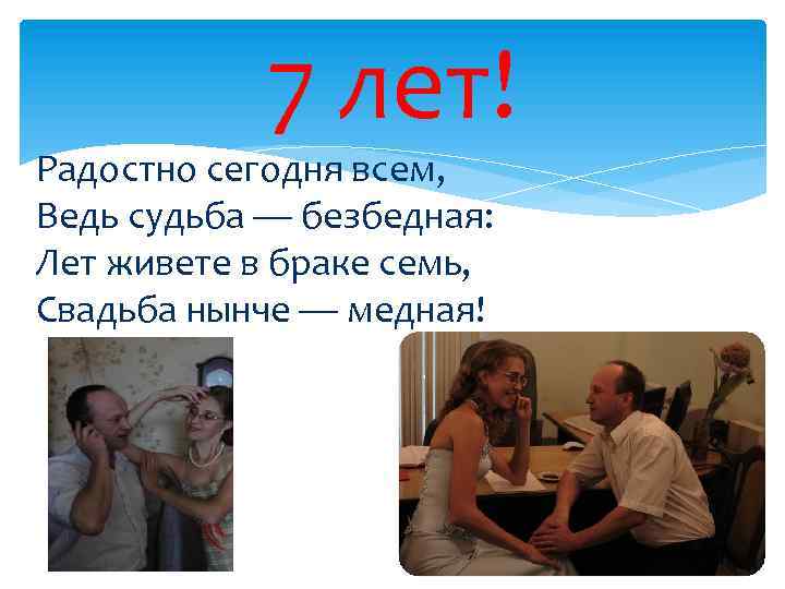 7 лет! Радостно сегодня всем, Ведь судьба — безбедная: Лет живете в браке семь,