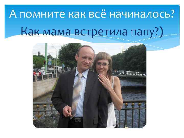 А помните как всё начиналось? Как мама встретила папу? ) 